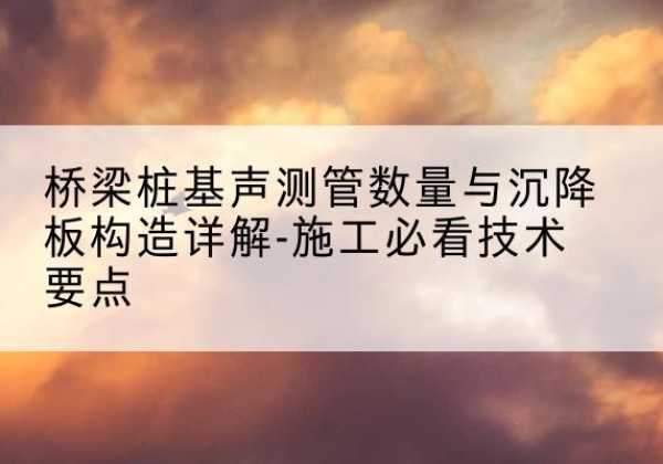 寒亭桩基需要预埋几根声测管？-桥梁桩基声测管数量与沉降板构造详解-施工必看技术要点