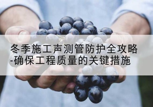 寒亭冬季施工声测管有哪些防护要点？-冬季施工声测管防护全攻略-确保工程质量的关键措施
